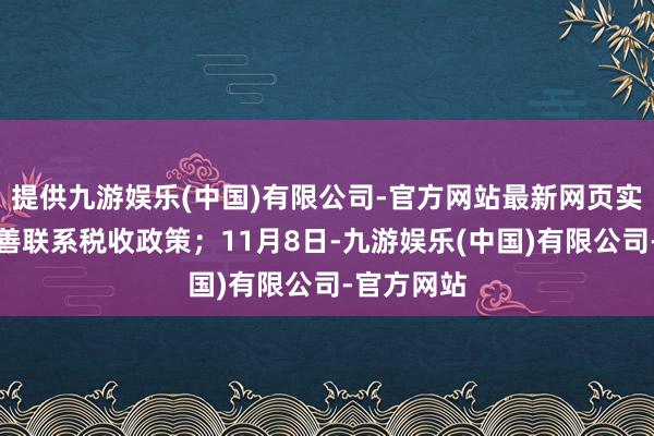 提供九游娱乐(中国)有限公司-官方网站最新网页实时优化完善联系税收政策;11月8日-九游娱乐(中国)有限公司-官方网站