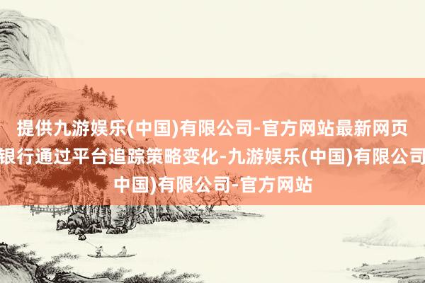 提供九游娱乐(中国)有限公司-官方网站最新网页策略追踪:银行通过平台追踪策略变化-九游娱乐(中国)有限公司-官方网站