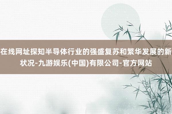 在线网址探知半导体行业的强盛复苏和繁华发展的新状况-九游娱乐(中国)有限公司-官方网站