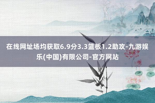 在线网址场均获取6.9分3.3篮板1.2助攻-九游娱乐(中国)有限公司-官方网站