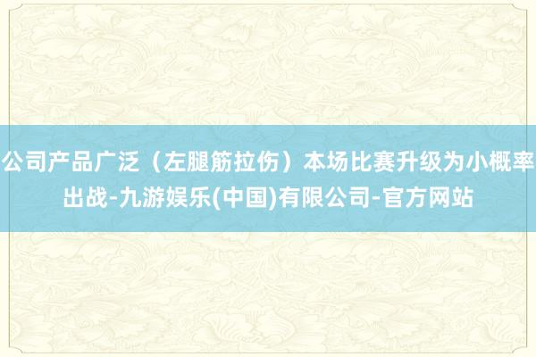 公司产品广泛（左腿筋拉伤）本场比赛升级为小概率出战-九游娱乐(中国)有限公司-官方网站