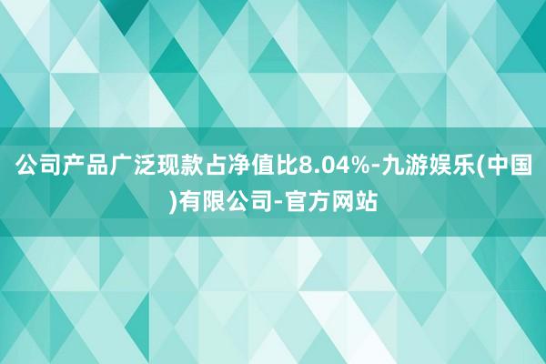 公司产品广泛现款占净值比8.04%-九游娱乐(中国)有限公司-官方网站