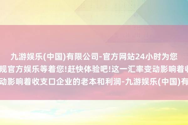 九游娱乐(中国)有限公司-官方网站24小时为您服务!更多精彩活动在正规官方娱乐等着您!赶快体验吧!这一汇率变动影响着收支口企业的老本和利润-九游娱乐(中国)有限公司-官方网站