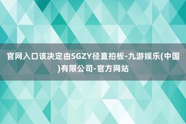 官网入口该决定由SGZY径直拍板-九游娱乐(中国)有限公司-官方网站