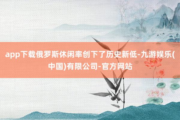 app下载俄罗斯休闲率创下了历史新低-九游娱乐(中国)有限公司-官方网站