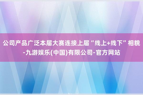 公司产品广泛本届大赛连接上届“线上+线下”相貌-九游娱乐(中国)有限公司-官方网站