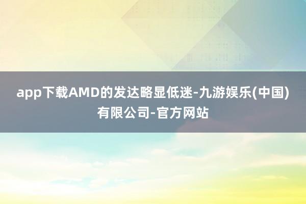 app下载AMD的发达略显低迷-九游娱乐(中国)有限公司-官方网站