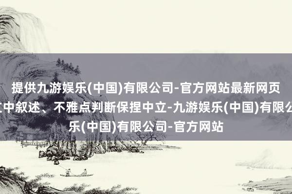 提供九游娱乐(中国)有限公司-官方网站最新网页和讯网站对文中叙述、不雅点判断保捏中立-九游娱乐(中国)有限公司-官方网站
