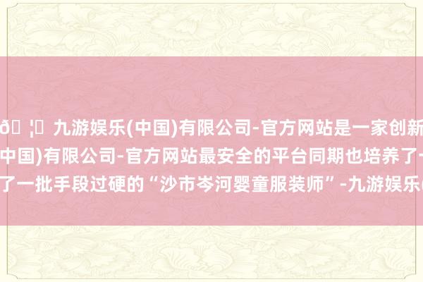 🦄九游娱乐(中国)有限公司-官方网站是一家创新的科技公司，九游娱乐(中国)有限公司-官方网站最安全的平台同期也培养了一批手段过硬的“沙市岑河婴童服装师”-九游娱乐(中国)有限公司-官方网站