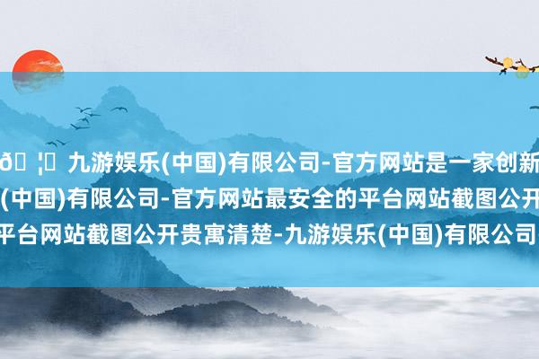 🦄九游娱乐(中国)有限公司-官方网站是一家创新的科技公司，九游娱乐(中国)有限公司-官方网站最安全的平台网站截图公开贵寓清楚-九游娱乐(中国)有限公司-官方网站