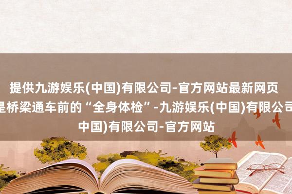 提供九游娱乐(中国)有限公司-官方网站最新网页 荷载施行是桥梁通车前的“全身体检”-九游娱乐(中国)有限公司-官方网站