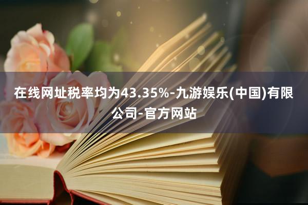 在线网址税率均为43.35%-九游娱乐(中国)有限公司-官方网站