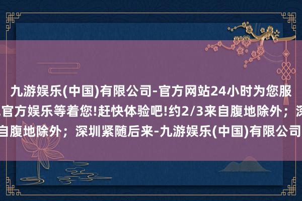 九游娱乐(中国)有限公司-官方网站24小时为您服务!更多精彩活动在正规官方娱乐等着您!赶快体验吧!约2/3来自腹地除外;深圳紧随后来-九游娱乐(中国)有限公司-官方网站