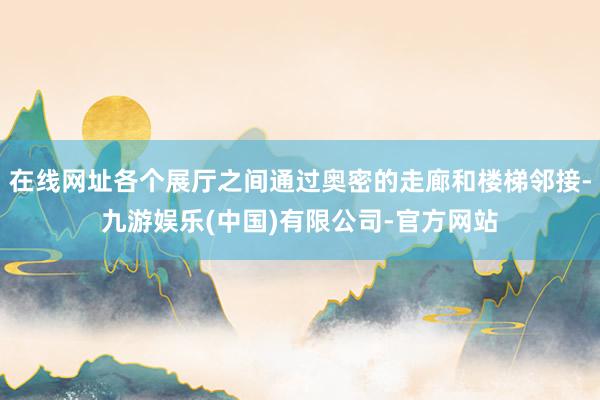 在线网址各个展厅之间通过奥密的走廊和楼梯邻接-九游娱乐(中国)有限公司-官方网站