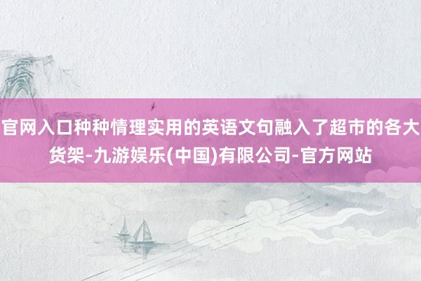 官网入口种种情理实用的英语文句融入了超市的各大货架-九游娱乐(中国)有限公司-官方网站