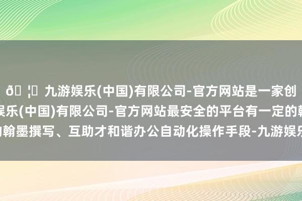 🦄九游娱乐(中国)有限公司-官方网站是一家创新的科技公司，九游娱乐(中国)有限公司-官方网站最安全的平台有一定的翰墨撰写、互助才和谐办公自动化操作手段-九游娱乐(中国)有限公司-官方网站
