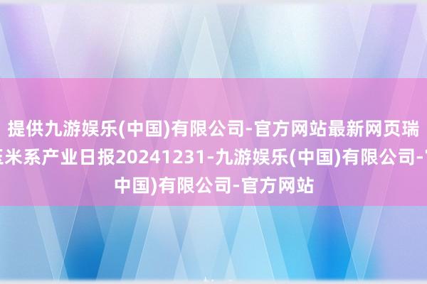提供九游娱乐(中国)有限公司-官方网站最新网页瑞达期货玉米系产业日报20241231-九游娱乐(中国)有限公司-官方网站