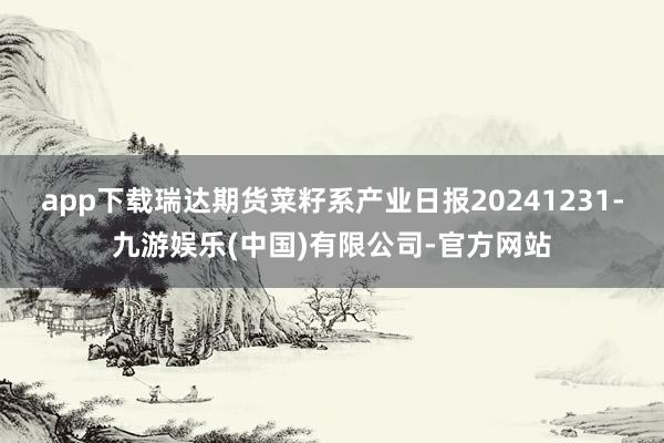 app下载瑞达期货菜籽系产业日报20241231-九游娱乐(中国)有限公司-官方网站