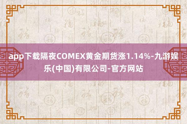 app下载隔夜COMEX黄金期货涨1.14%-九游娱乐(中国)有限公司-官方网站