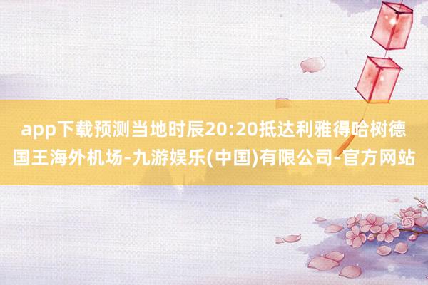 app下载预测当地时辰20:20抵达利雅得哈树德国王海外机场-九游娱乐(中国)有限公司-官方网站