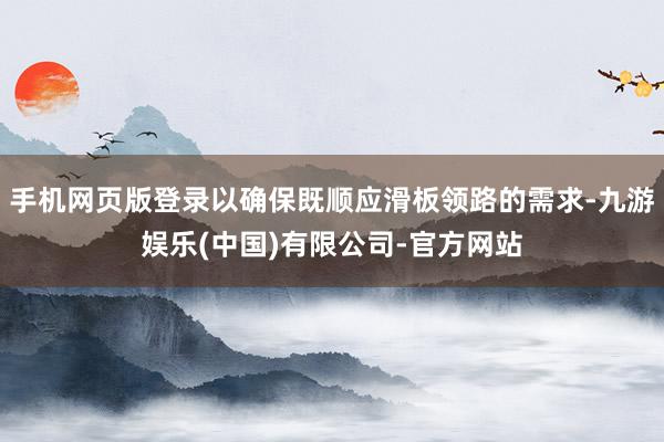 手机网页版登录以确保既顺应滑板领路的需求-九游娱乐(中国)有限公司-官方网站
