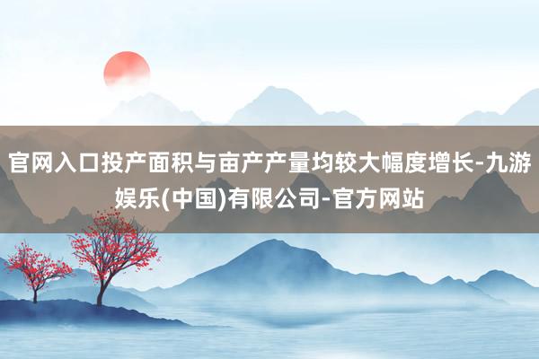 官网入口投产面积与亩产产量均较大幅度增长-九游娱乐(中国)有限公司-官方网站