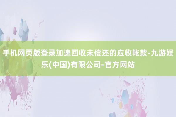 手机网页版登录加速回收未偿还的应收帐款-九游娱乐(中国)有限公司-官方网站