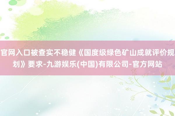 官网入口被查实不稳健《国度级绿色矿山成就评价规划》要求-九游娱乐(中国)有限公司-官方网站
