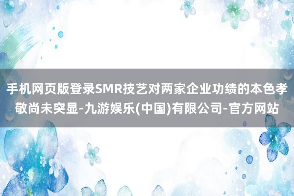 手机网页版登录SMR技艺对两家企业功绩的本色孝敬尚未突显-九游娱乐(中国)有限公司-官方网站