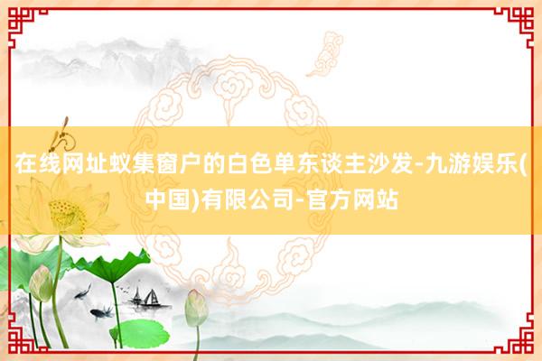 在线网址蚁集窗户的白色单东谈主沙发-九游娱乐(中国)有限公司-官方网站