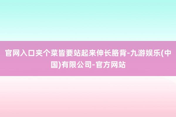 官网入口夹个菜皆要站起来伸长胳背-九游娱乐(中国)有限公司-官方网站