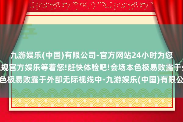 九游娱乐(中国)有限公司-官方网站24小时为您服务!更多精彩活动在正规官方娱乐等着您!赶快体验吧!会场本色极易败露于外部无际视线中-九游娱乐(中国)有限公司-官方网站