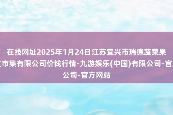 在线网址2025年1月24日江苏宜兴市瑞德蔬菜果品批发市集有限公司价钱行情-九游娱乐(中国)有限公司-官方网站