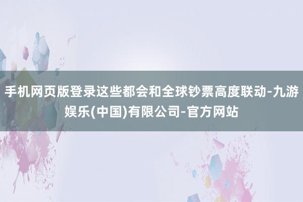 手机网页版登录这些都会和全球钞票高度联动-九游娱乐(中国)有限公司-官方网站