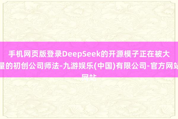 手机网页版登录DeepSeek的开源模子正在被大量的初创公司师法-九游娱乐(中国)有限公司-官方网站