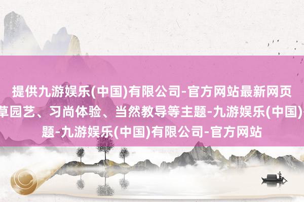 提供九游娱乐(中国)有限公司-官方网站最新网页包括迎新祝愿、花草园艺、习尚体验、当然教导等主题-九游娱乐(中国)有限公司-官方网站