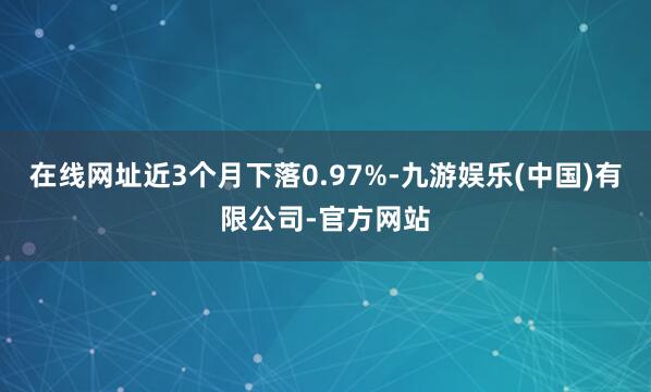 在线网址近3个月下落0.97%-九游娱乐(中国)有限公司-官方网站