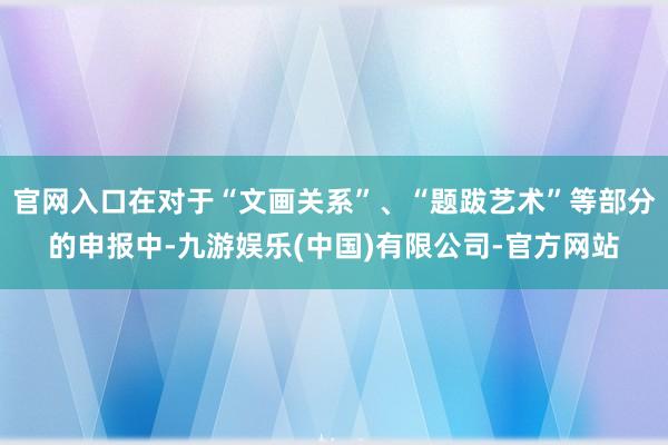 官网入口在对于“文画关系”、“题跋艺术”等部分的申报中-九游娱乐(中国)有限公司-官方网站