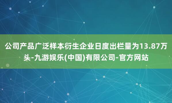 公司产品广泛样本衍生企业日度出栏量为13.87万头-九游娱乐(中国)有限公司-官方网站