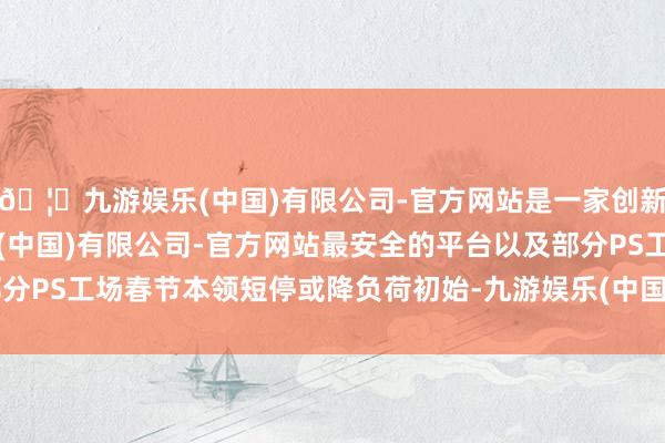 🦄九游娱乐(中国)有限公司-官方网站是一家创新的科技公司，九游娱乐(中国)有限公司-官方网站最安全的平台以及部分PS工场春节本领短停或降负荷初始-九游娱乐(中国)有限公司-官方网站