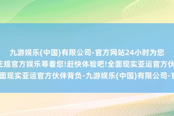 九游娱乐(中国)有限公司-官方网站24小时为您服务!更多精彩活动在正规官方娱乐等着您!赶快体验吧!全面现实亚运官方伙伴背负-九游娱乐(中国)有限公司-官方网站