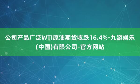 公司产品广泛WTI原油期货收跌16.4%-九游娱乐(中国)有限公司-官方网站
