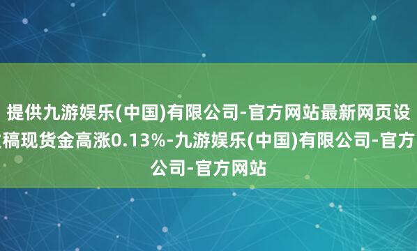 提供九游娱乐(中国)有限公司-官方网站最新网页设施发稿现货金高涨0.13%-九游娱乐(中国)有限公司-官方网站