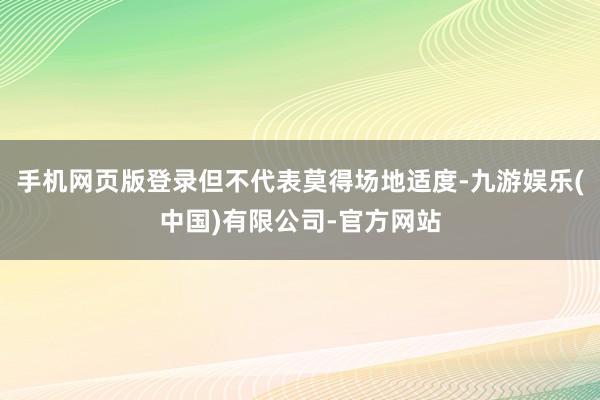 手机网页版登录但不代表莫得场地适度-九游娱乐(中国)有限公司-官方网站