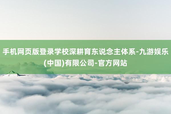 手机网页版登录学校深耕育东说念主体系-九游娱乐(中国)有限公司-官方网站