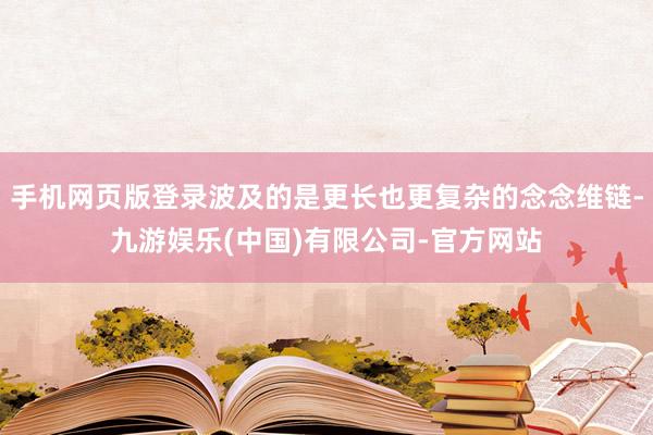 手机网页版登录波及的是更长也更复杂的念念维链-九游娱乐(中国)有限公司-官方网站