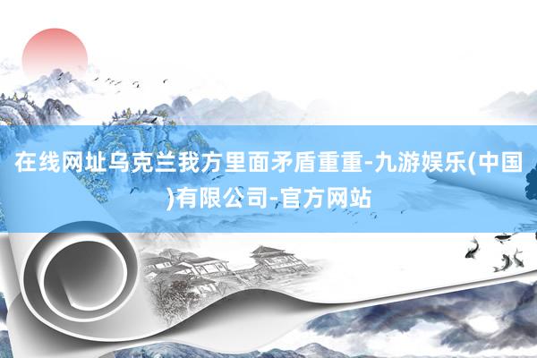 在线网址乌克兰我方里面矛盾重重-九游娱乐(中国)有限公司-官方网站