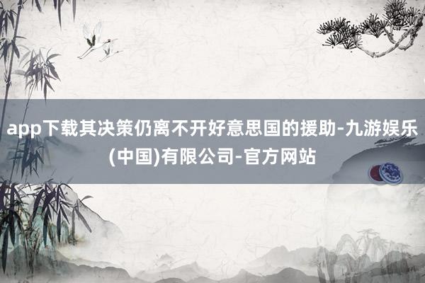 app下载其决策仍离不开好意思国的援助-九游娱乐(中国)有限公司-官方网站
