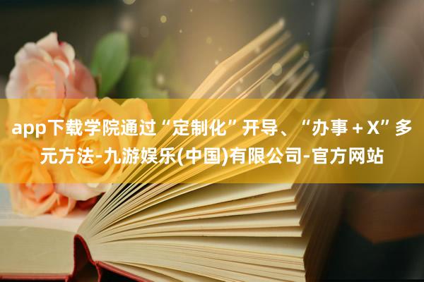 app下载学院通过“定制化”开导、“办事＋X”多元方法-九游娱乐(中国)有限公司-官方网站