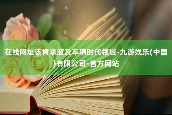 在线网址该肯求波及车辆时代领域-九游娱乐(中国)有限公司-官方网站